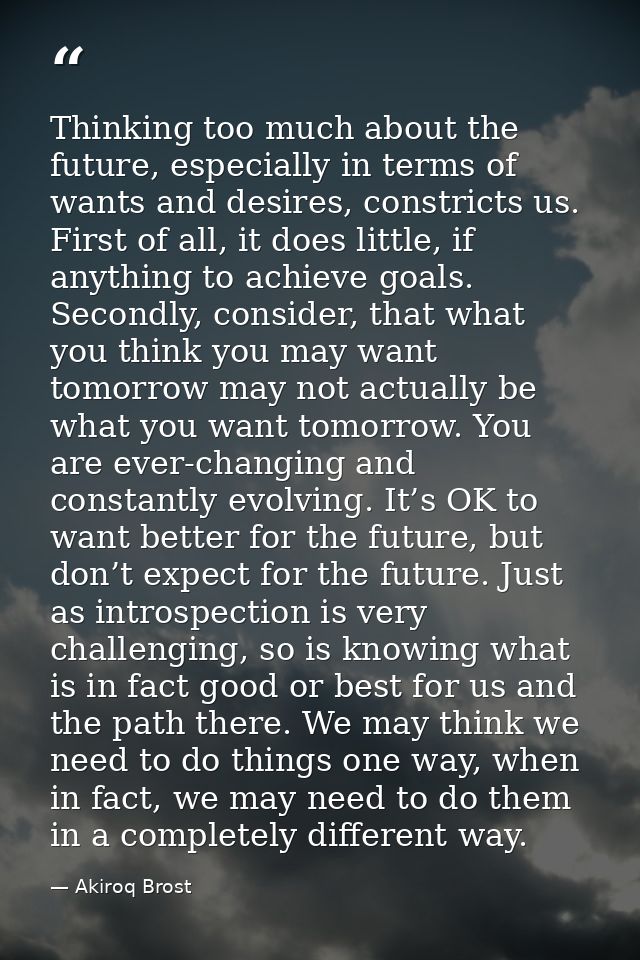 Thinking too much about the future, especially in terms of wants and desires, constricts us. First of all, it does littl — Akiroq Brost