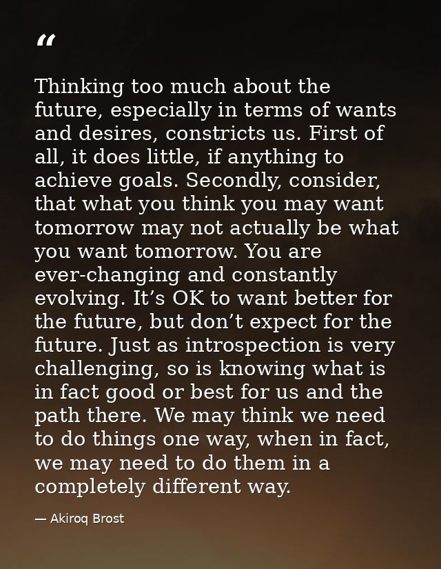 Thinking too much about the future, especially in terms of wants and desires, constricts us. First of all, it does littl — Akiroq Brost