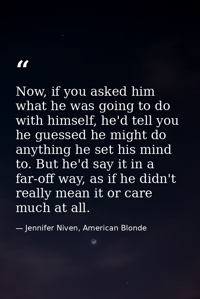 Now, if you asked him what he was going to do with himself, he'd tell you he guessed he might do anything he set his min — Jennifer Niven, American Blonde
