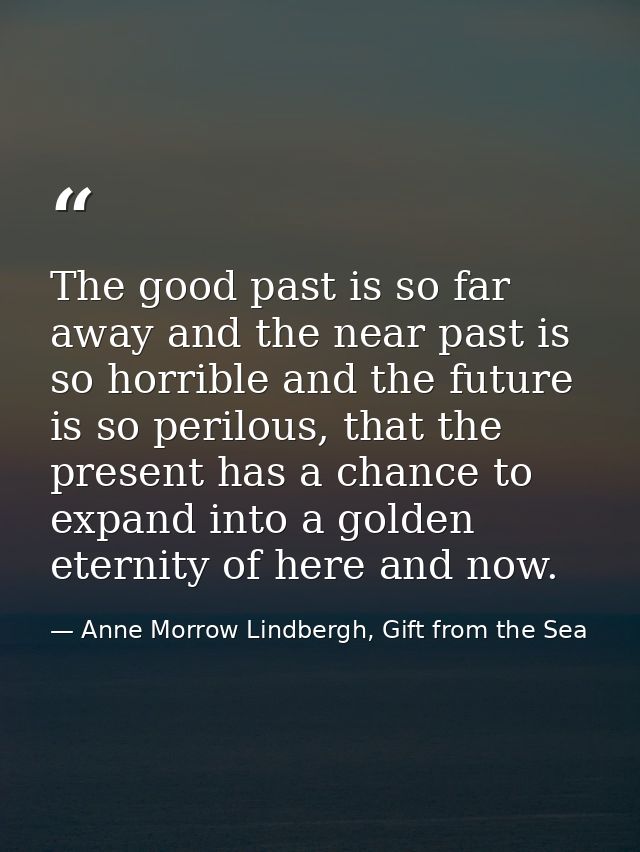 The good past is so far away and the near past is so horrible and the future is so perilous, that the present has a chan — Anne Morrow Lindbergh, Gift from the Sea