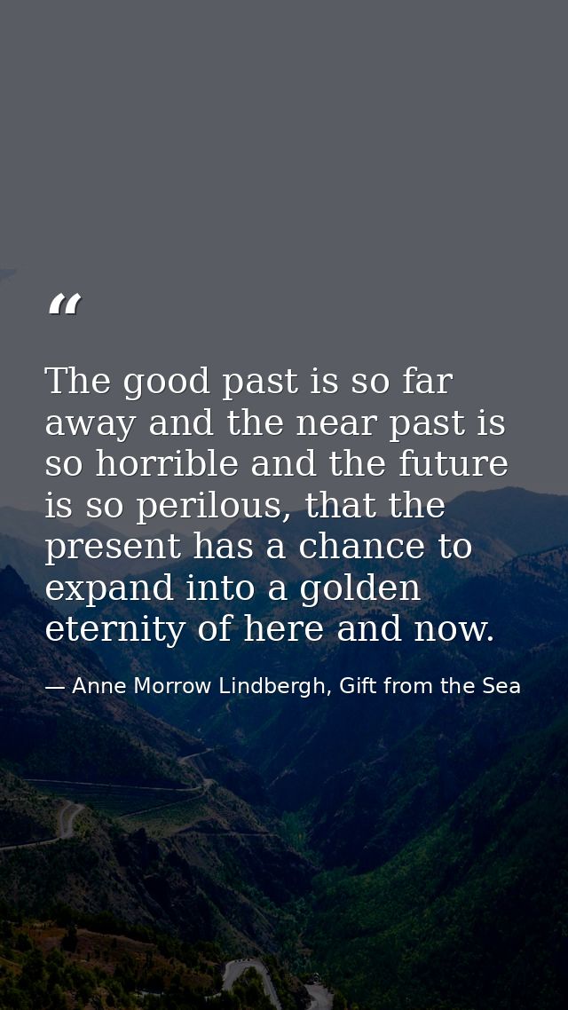 The good past is so far away and the near past is so horrible and the future is so perilous, that the present has a chan — Anne Morrow Lindbergh, Gift from the Sea