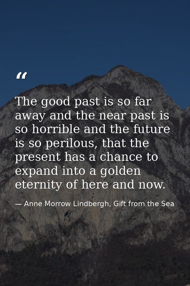The good past is so far away and the near past is so horrible and the future is so perilous, that the present has a chan — Anne Morrow Lindbergh, Gift from the Sea