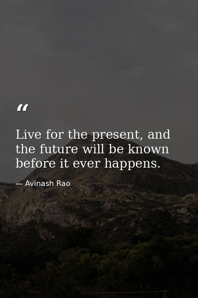 Live for the present, and the future will be known before it ever happens. — Avinash Rao