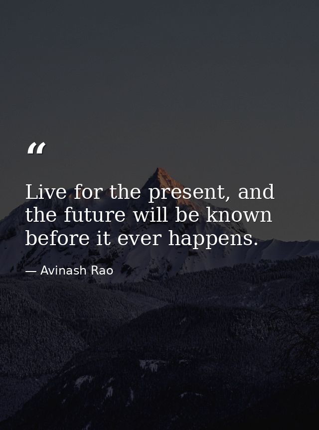 Live for the present, and the future will be known before it ever happens. — Avinash Rao