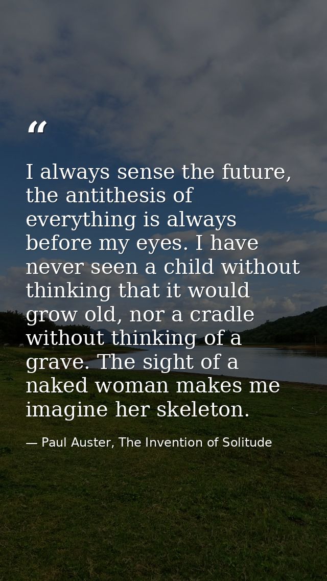 I always sense the future, the antithesis of everything is always before my eyes. I have never seen a child without thin — Paul Auster, The Invention of Solitude