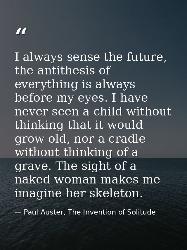 I always sense the future, the antithesis of everything is always before my eyes. I have never seen a child without thin — Paul Auster, The Invention of Solitude