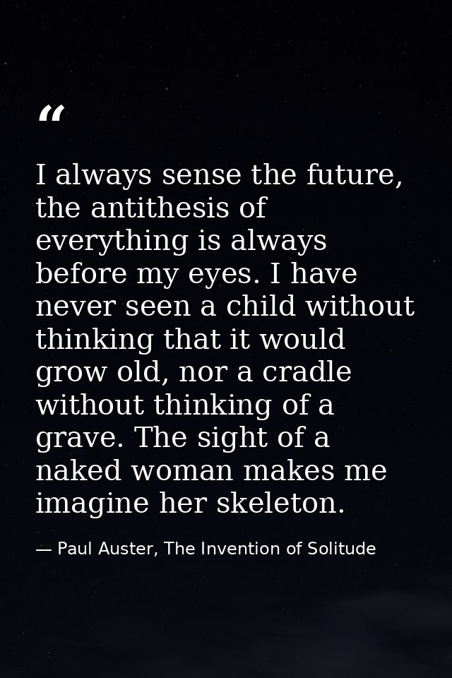 I always sense the future, the antithesis of everything is always before my eyes. I have never seen a child without thin — Paul Auster, The Invention of Solitude