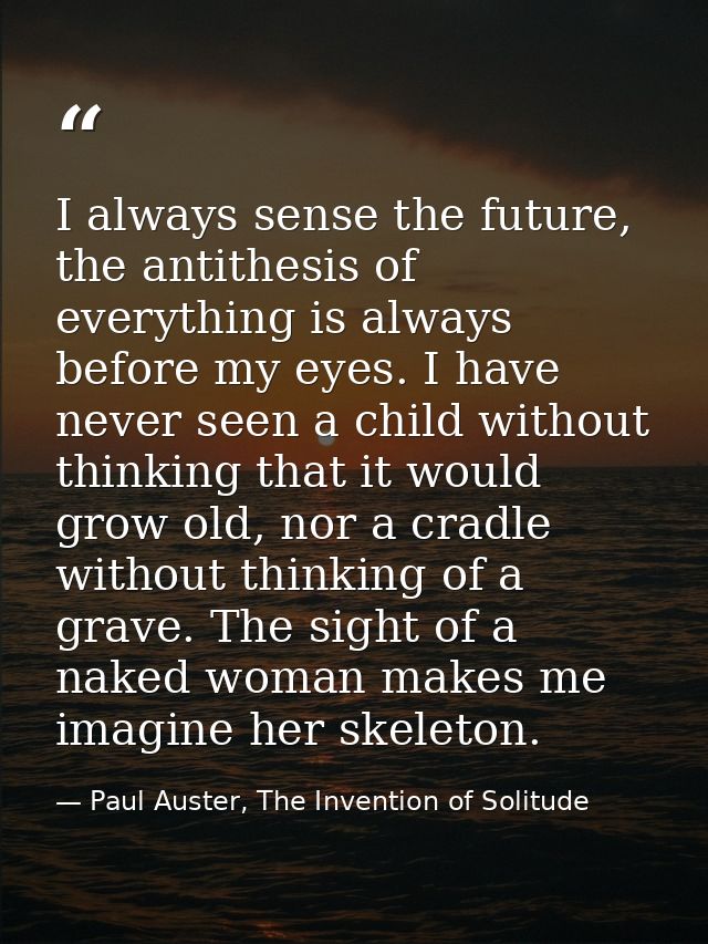 I always sense the future, the antithesis of everything is always before my eyes. I have never seen a child without thin — Paul Auster, The Invention of Solitude