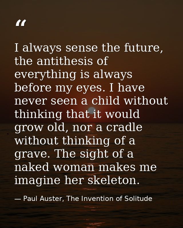 I always sense the future, the antithesis of everything is always before my eyes. I have never seen a child without thin — Paul Auster, The Invention of Solitude