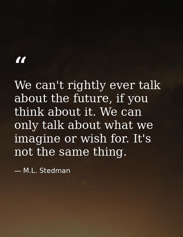 We can't rightly ever talk about the future, if you think about it. We can only talk about what we imagine or wish for.  — M.L. Stedman