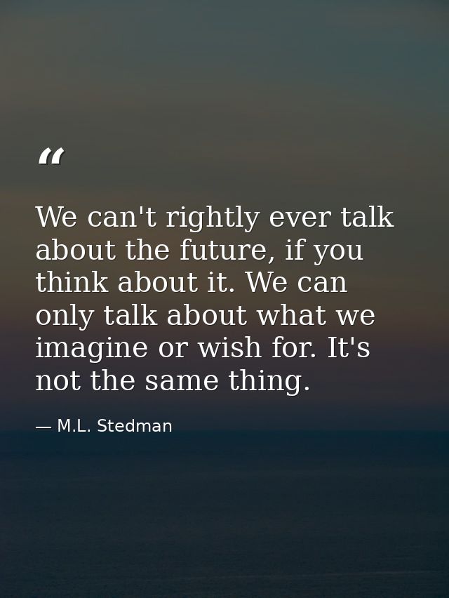 We can't rightly ever talk about the future, if you think about it. We can only talk about what we imagine or wish for.  — M.L. Stedman