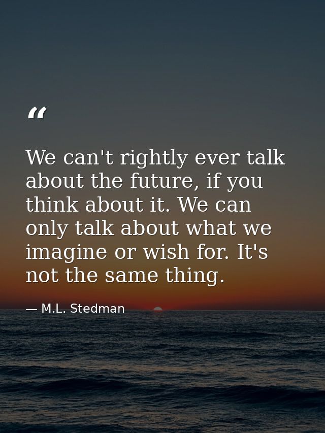 We can't rightly ever talk about the future, if you think about it. We can only talk about what we imagine or wish for.  — M.L. Stedman