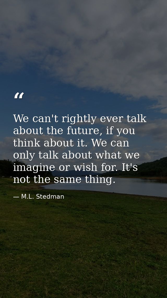We can't rightly ever talk about the future, if you think about it. We can only talk about what we imagine or wish for.  — M.L. Stedman