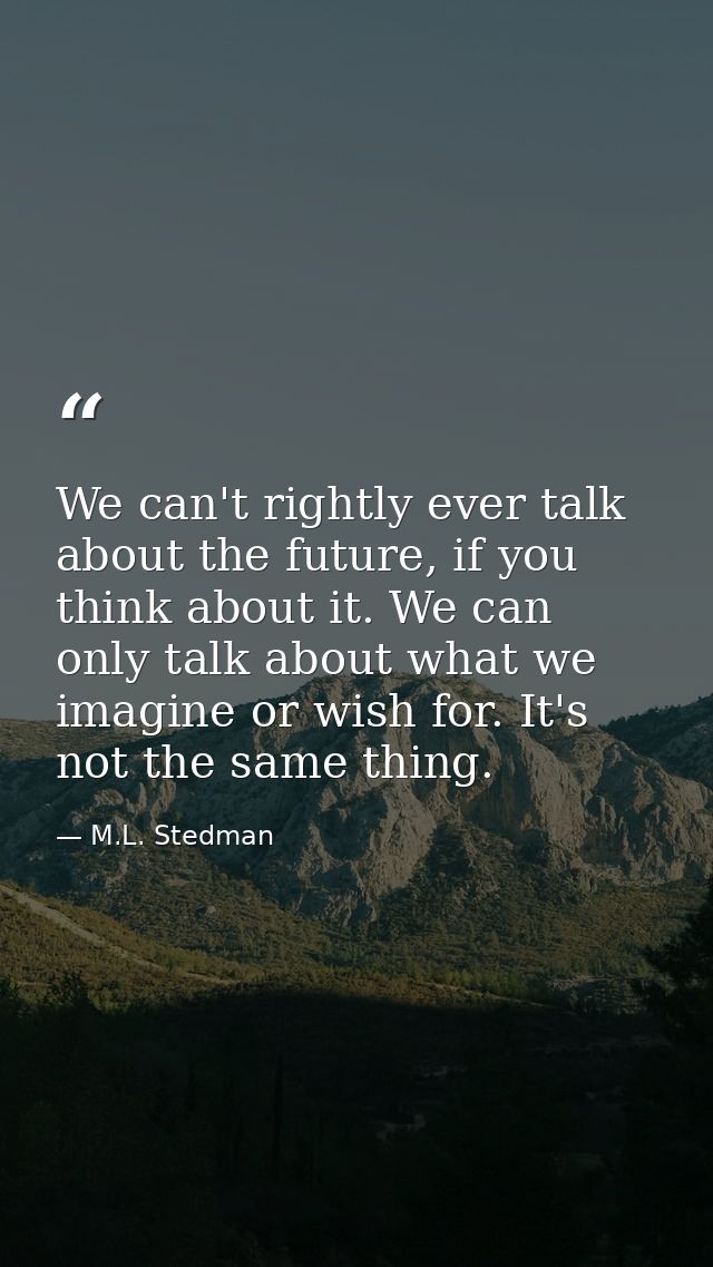 We can't rightly ever talk about the future, if you think about it. We can only talk about what we imagine or wish for.  — M.L. Stedman