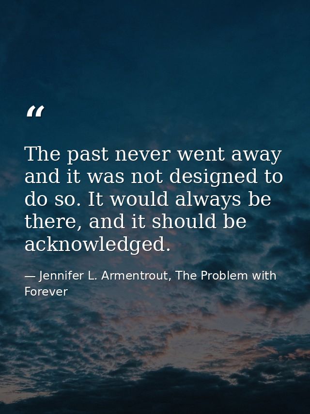 The past never went away and it was not designed to do so. It would always be there, and it should be acknowledged. — Jennifer L. Armentrout, The Problem with Forever