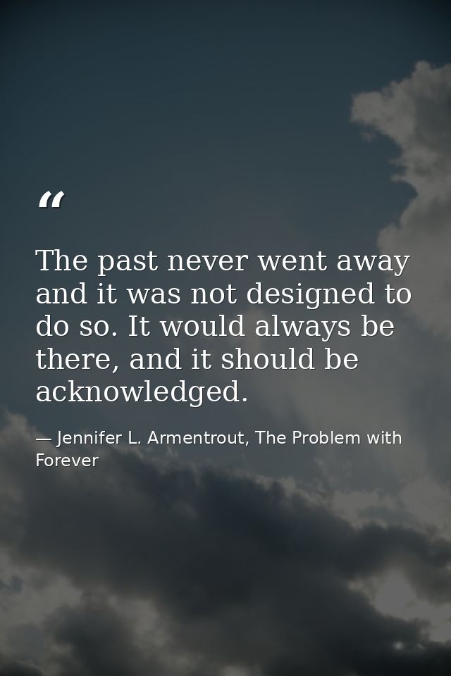 The past never went away and it was not designed to do so. It would always be there, and it should be acknowledged. — Jennifer L. Armentrout, The Problem with Forever
