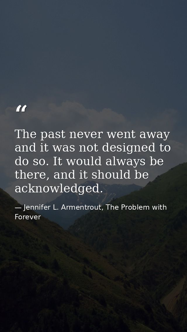 The past never went away and it was not designed to do so. It would always be there, and it should be acknowledged. — Jennifer L. Armentrout, The Problem with Forever
