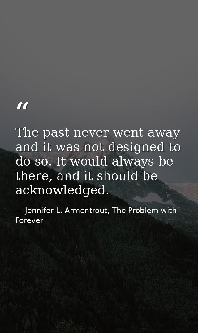 The past never went away and it was not designed to do so. It would always be there, and it should be acknowledged. — Jennifer L. Armentrout, The Problem with Forever