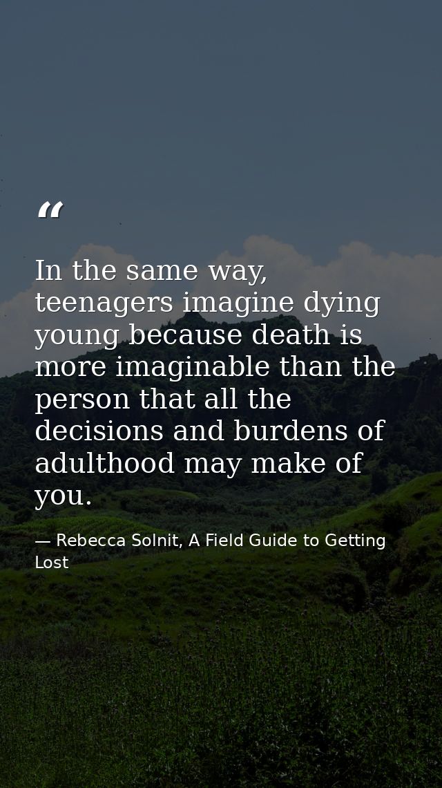 In the same way, teenagers imagine dying young because death is more imaginable than the person that all the decisions a — Rebecca Solnit, A Field Guide to Getting Lost