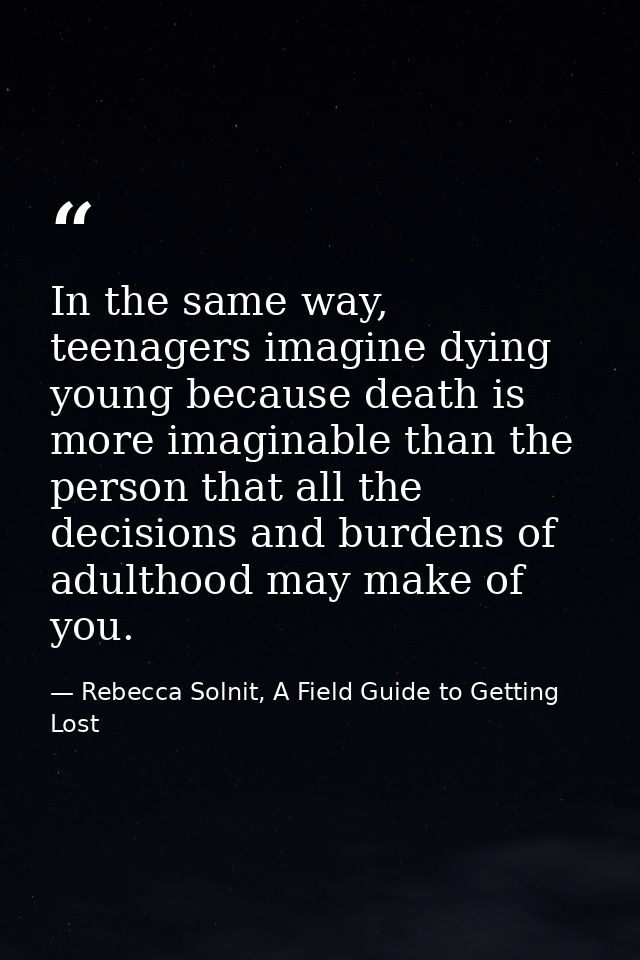 In the same way, teenagers imagine dying young because death is more imaginable than the person that all the decisions a — Rebecca Solnit, A Field Guide to Getting Lost