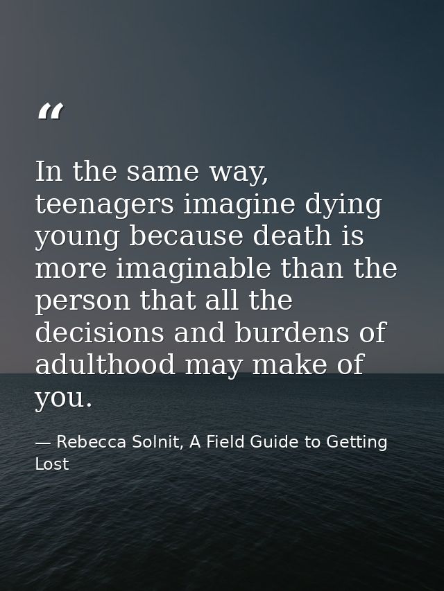 In the same way, teenagers imagine dying young because death is more imaginable than the person that all the decisions a — Rebecca Solnit, A Field Guide to Getting Lost