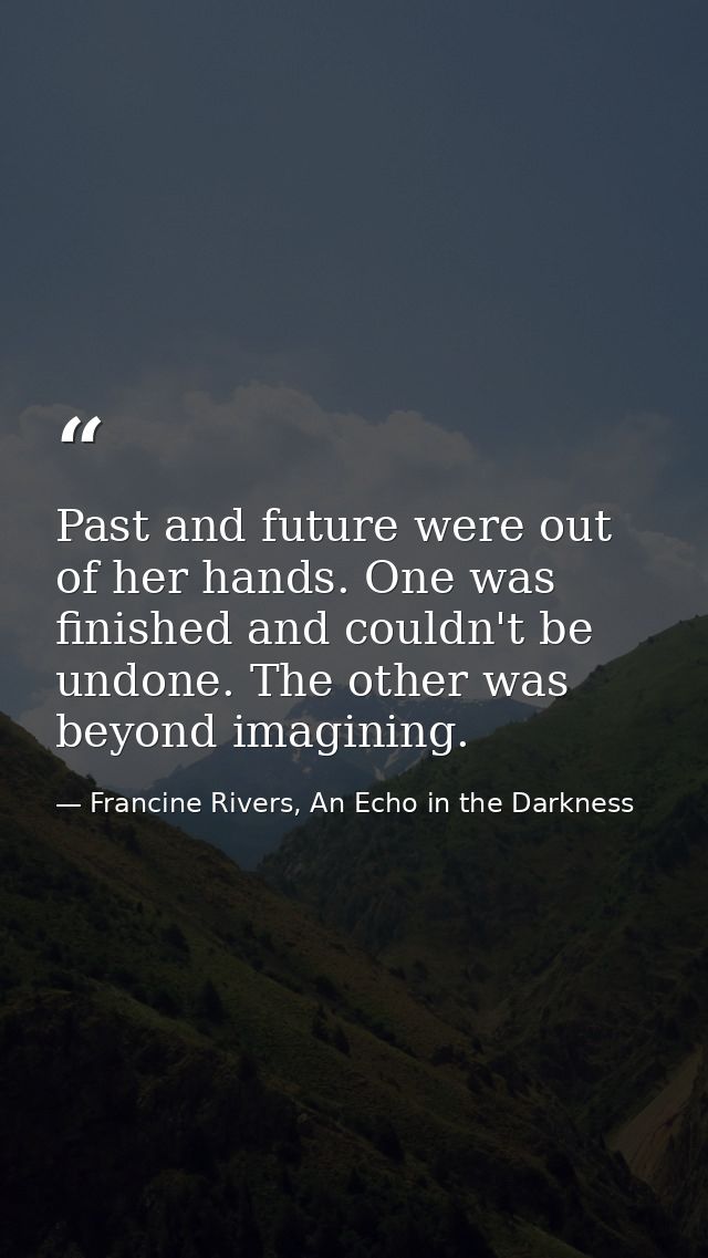 Past and future were out of her hands. One was finished and couldn't be undone. The other was beyond imagining. — Francine Rivers, An Echo in the Darkness
