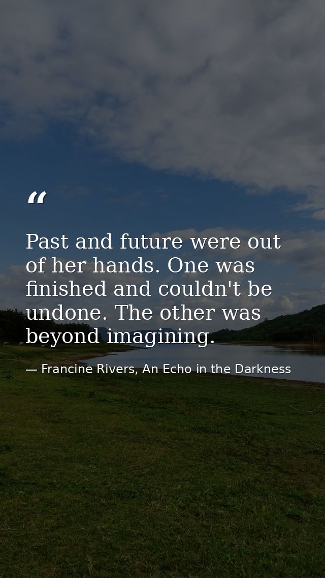 Past and future were out of her hands. One was finished and couldn't be undone. The other was beyond imagining. — Francine Rivers, An Echo in the Darkness