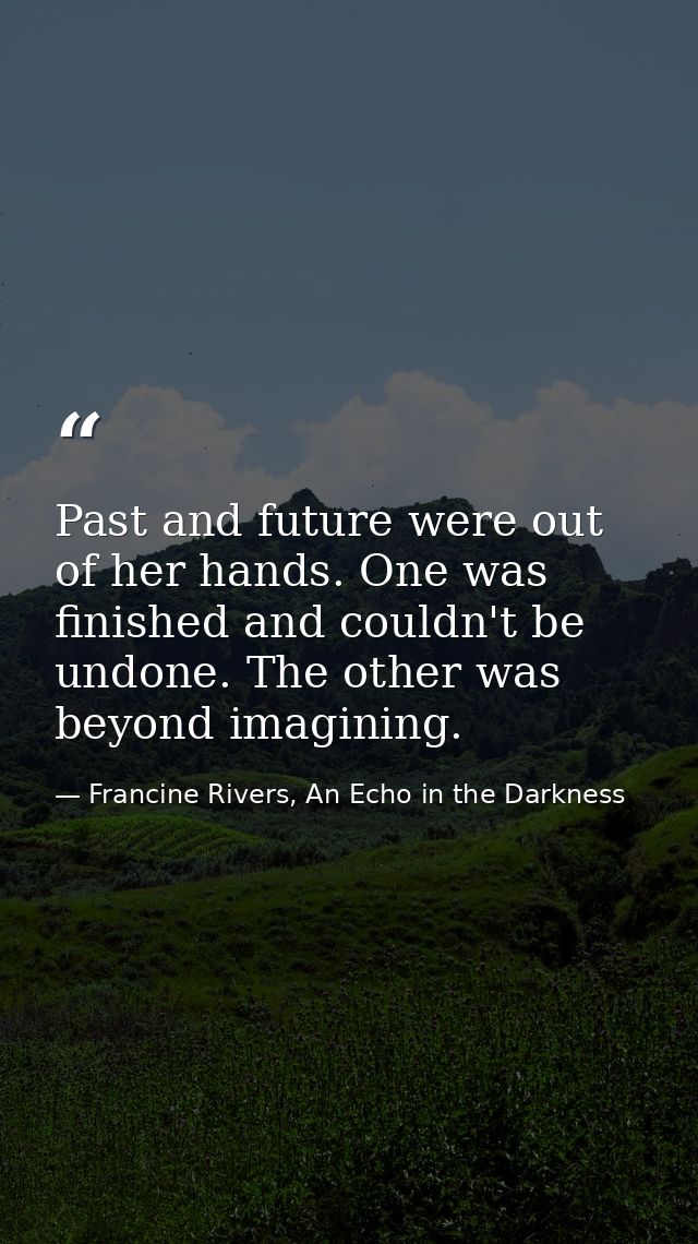 Past and future were out of her hands. One was finished and couldn't be undone. The other was beyond imagining. — Francine Rivers, An Echo in the Darkness
