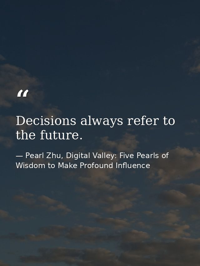 Decisions always refer to the future. — Pearl Zhu, Digital Valley: Five Pearls of Wisdom to Make Profound Influence