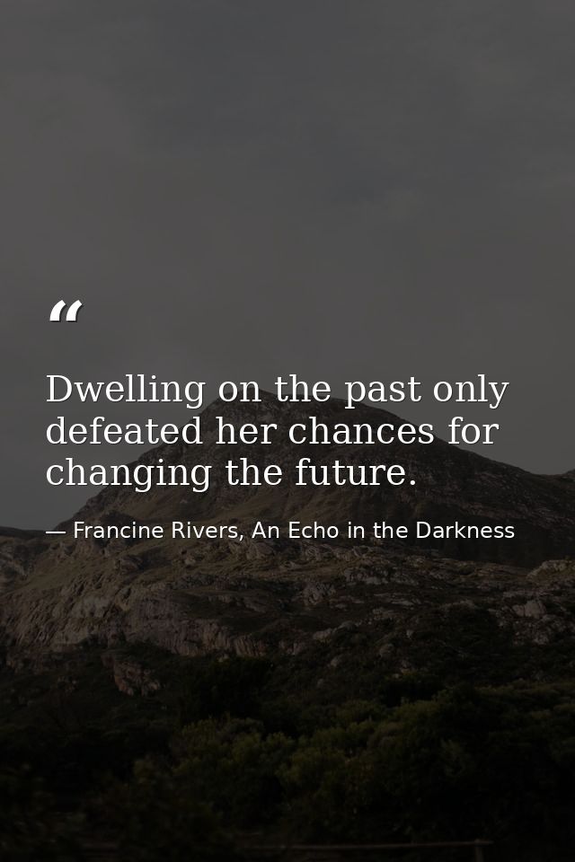 Dwelling on the past only defeated her chances for changing the future. — Francine Rivers, An Echo in the Darkness