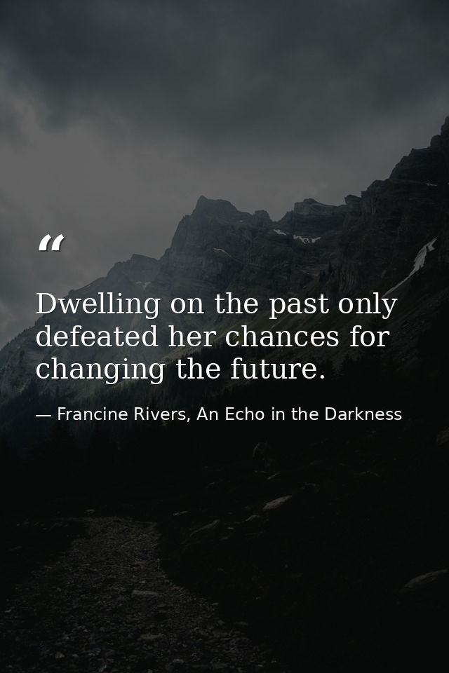 Dwelling on the past only defeated her chances for changing the future. — Francine Rivers, An Echo in the Darkness