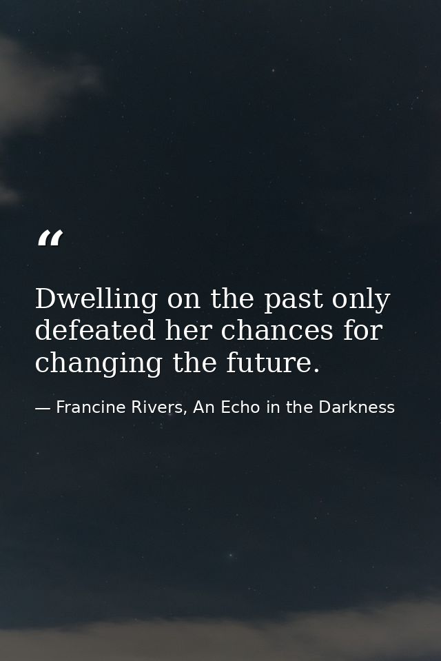 Dwelling on the past only defeated her chances for changing the future. — Francine Rivers, An Echo in the Darkness