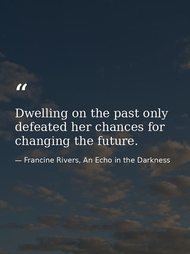 Dwelling on the past only defeated her chances for changing the future. — Francine Rivers, An Echo in the Darkness