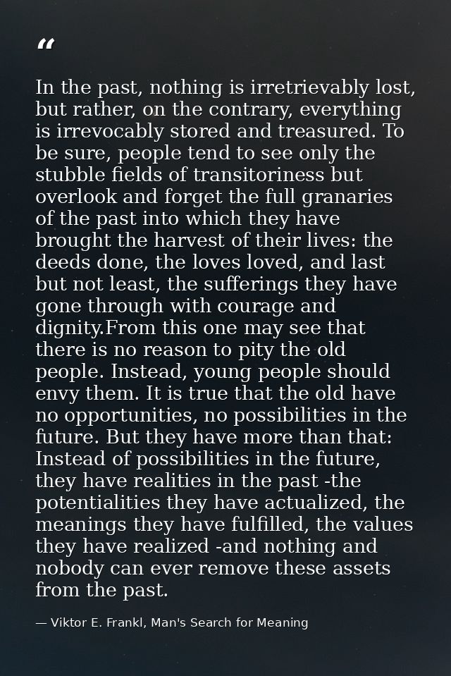 In the past, nothing is irretrievably lost, but rather, on the contrary, everything is irrevocably stored and treasured. — Viktor E. Frankl, Man's Search for Meaning