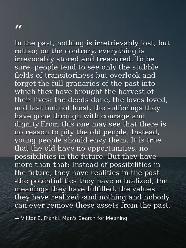 In the past, nothing is irretrievably lost, but rather, on the contrary, everything is irrevocably stored and treasured. — Viktor E. Frankl, Man's Search for Meaning