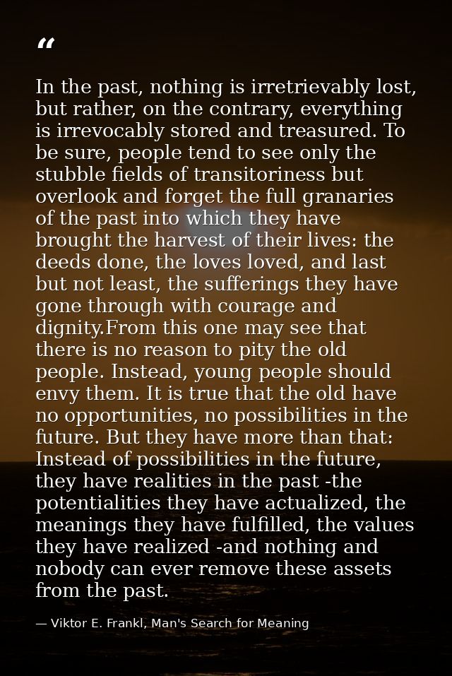 In the past, nothing is irretrievably lost, but rather, on the contrary, everything is irrevocably stored and treasured. — Viktor E. Frankl, Man's Search for Meaning