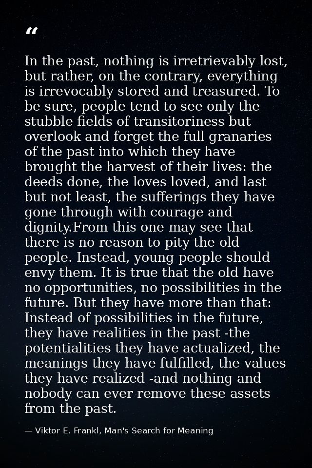 In the past, nothing is irretrievably lost, but rather, on the contrary, everything is irrevocably stored and treasured. — Viktor E. Frankl, Man's Search for Meaning