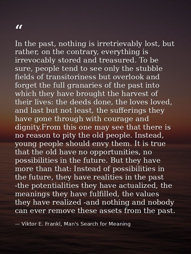 In the past, nothing is irretrievably lost, but rather, on the contrary, everything is irrevocably stored and treasured. — Viktor E. Frankl, Man's Search for Meaning