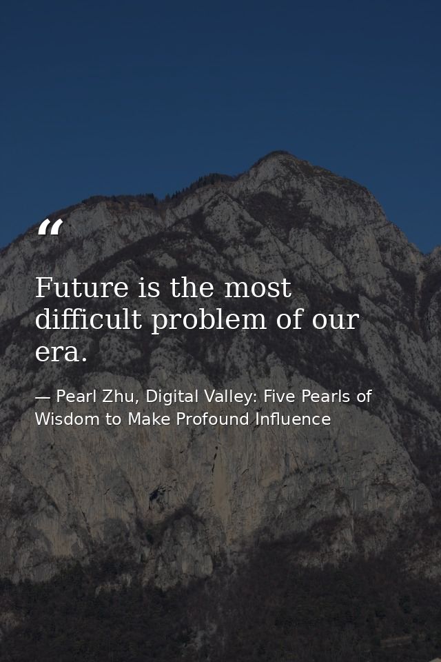 Future is the most difficult problem of our era. — Pearl Zhu, Digital Valley: Five Pearls of Wisdom to Make Profound Influence