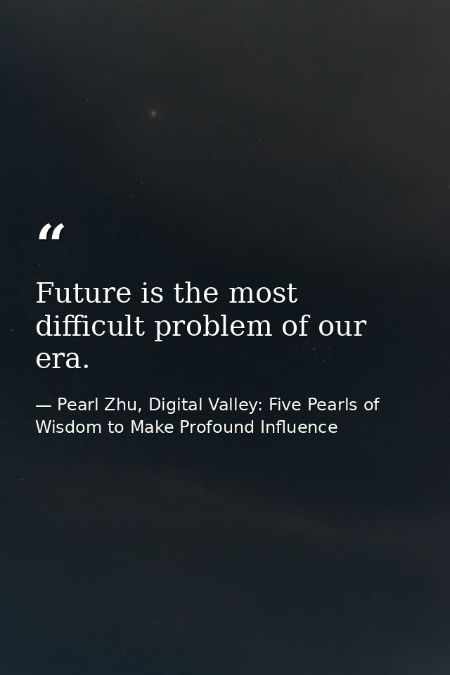 Future is the most difficult problem of our era. — Pearl Zhu, Digital Valley: Five Pearls of Wisdom to Make Profound Influence