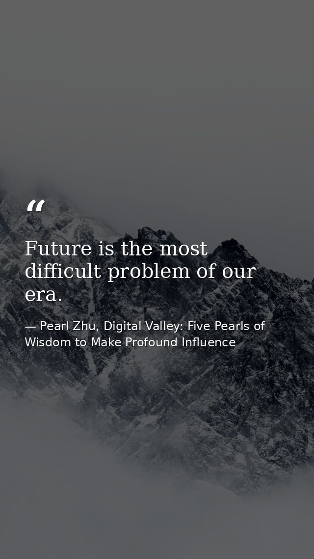 Future is the most difficult problem of our era. — Pearl Zhu, Digital Valley: Five Pearls of Wisdom to Make Profound Influence