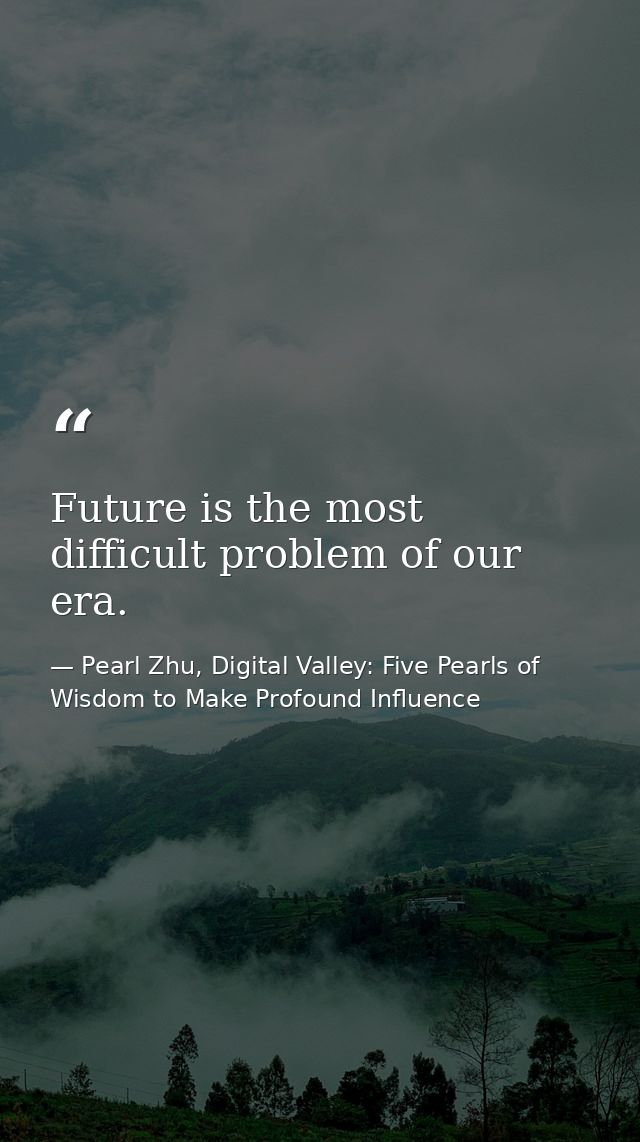 Future is the most difficult problem of our era. — Pearl Zhu, Digital Valley: Five Pearls of Wisdom to Make Profound Influence