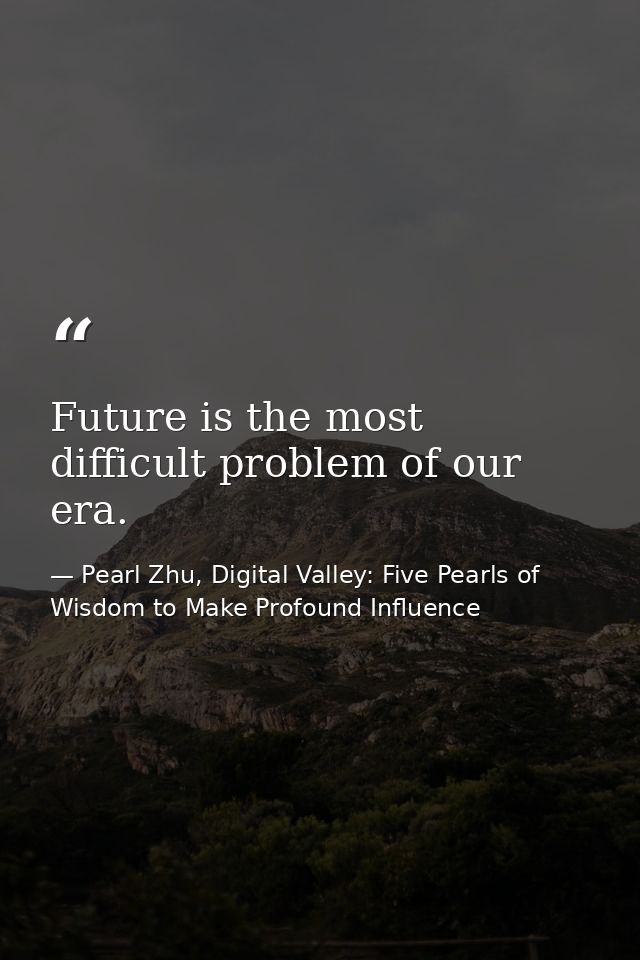 Future is the most difficult problem of our era. — Pearl Zhu, Digital Valley: Five Pearls of Wisdom to Make Profound Influence