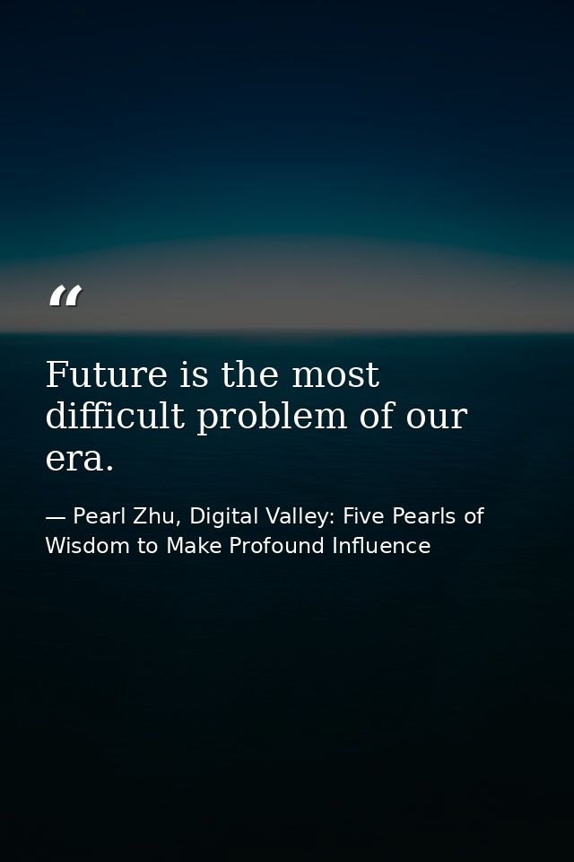 Future is the most difficult problem of our era. — Pearl Zhu, Digital Valley: Five Pearls of Wisdom to Make Profound Influence