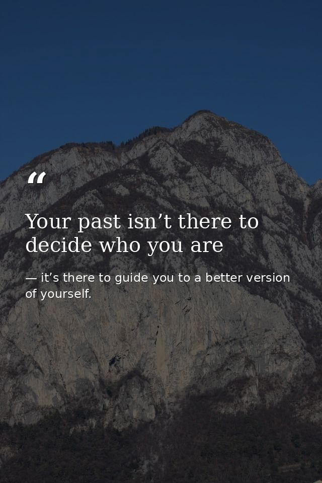 Your past isn’t there to decide who you are — it’s there to guide you to a better version of yourself.