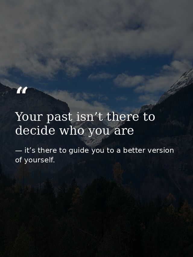 Your past isn’t there to decide who you are — it’s there to guide you to a better version of yourself.