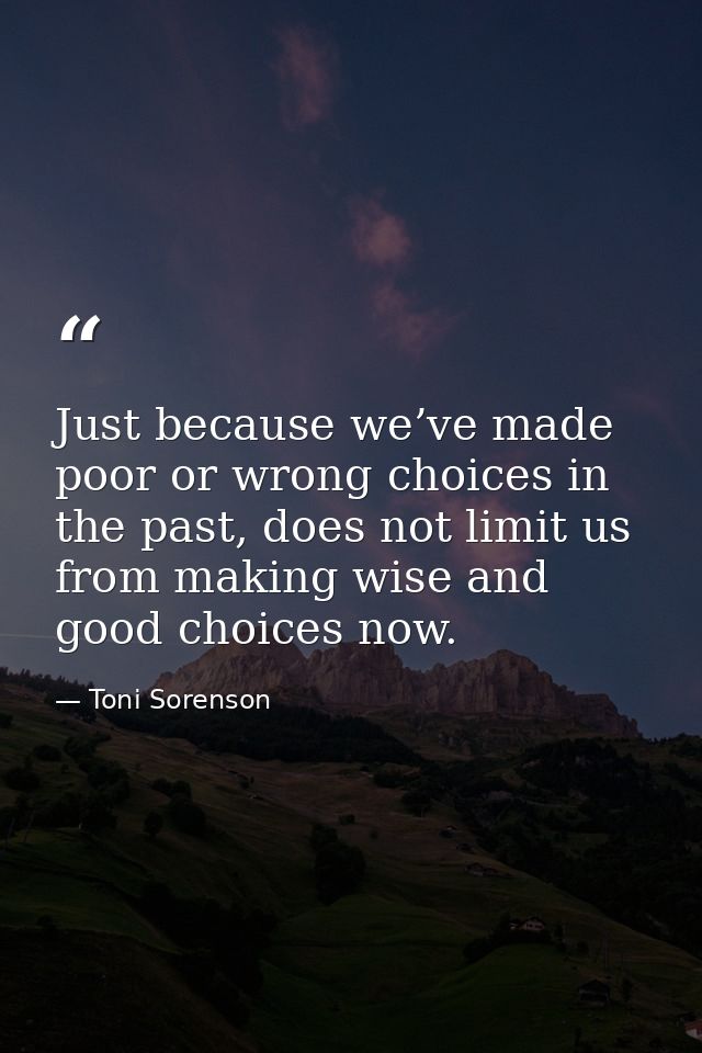 Just because we’ve made poor or wrong choices in the past, does not limit us from making wise and good choices now. — Toni Sorenson
