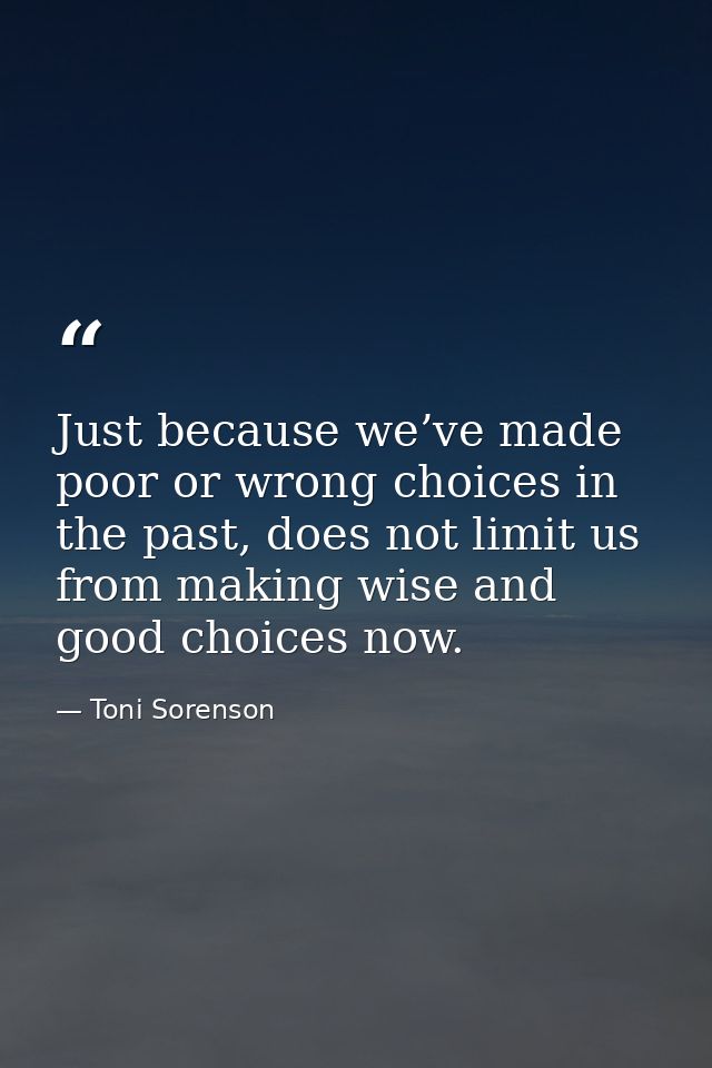 Just because we’ve made poor or wrong choices in the past, does not limit us from making wise and good choices now. — Toni Sorenson