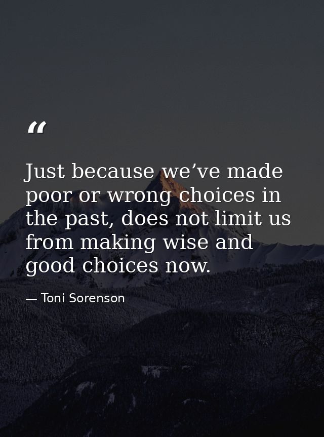 Just because we’ve made poor or wrong choices in the past, does not limit us from making wise and good choices now. — Toni Sorenson