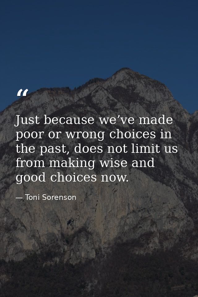 Just because we’ve made poor or wrong choices in the past, does not limit us from making wise and good choices now. — Toni Sorenson